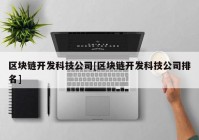 区块链开发科技公司[区块链开发科技公司排名]