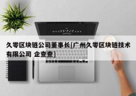 久零区块链公司董事长[广州久零区块链技术有限公司 企查查]