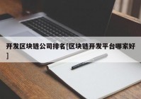 开发区块链公司排名[区块链开发平台哪家好]