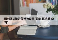 深圳区块链开发外包公司[深圳 区块链 公司]