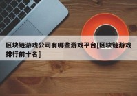 区块链游戏公司有哪些游戏平台[区块链游戏排行前十名]