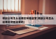 初创公司怎么运用区块链运营[初创公司怎么运用区块链运营的]