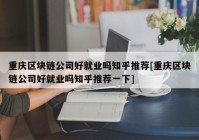 重庆区块链公司好就业吗知乎推荐[重庆区块链公司好就业吗知乎推荐一下]