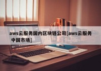 aws云服务国内区块链公司[aws云服务 中国市场]