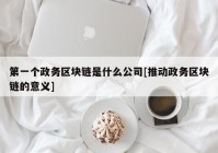 第一个政务区块链是什么公司[推动政务区块链的意义]