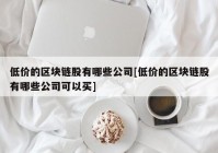 低价的区块链股有哪些公司[低价的区块链股有哪些公司可以买]