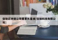 信链区块链公司董事长是谁[信链科技有限公司]