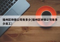 福州区块链公司有多少[福州区块链公司有多少员工]