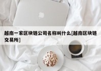 越南一家区块链公司名称叫什么[越南区块链交易所]