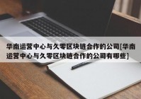 华南运营中心与久零区块链合作的公司[华南运营中心与久零区块链合作的公司有哪些]