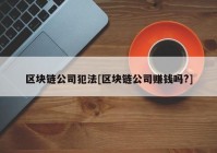 区块链公司犯法[区块链公司赚钱吗?]