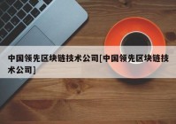 中国领先区块链技术公司[中国领先区块链技术公司]