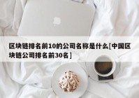 区块链排名前10的公司名称是什么[中国区块链公司排名前30名]