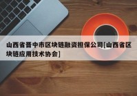 山西省晋中市区块链融资担保公司[山西省区块链应用技术协会]