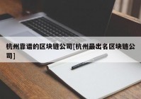 杭州靠谱的区块链公司[杭州最出名区块链公司]