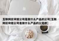 互联网区块链公司是做什么产品的公司[互联网区块链公司是做什么产品的公司啊]